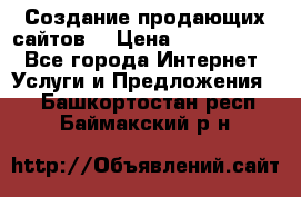 Создание продающих сайтов  › Цена ­ 5000-10000 - Все города Интернет » Услуги и Предложения   . Башкортостан респ.,Баймакский р-н